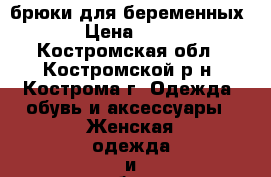 брюки для беременных  › Цена ­ 500 - Костромская обл., Костромской р-н, Кострома г. Одежда, обувь и аксессуары » Женская одежда и обувь   